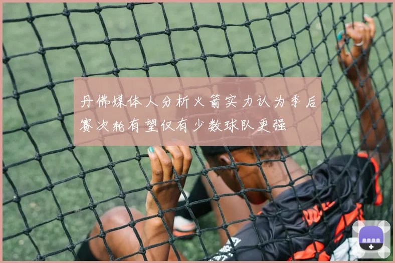 丹佛媒体人分析火箭实力认为季后赛次轮有望仅有少数球队更强