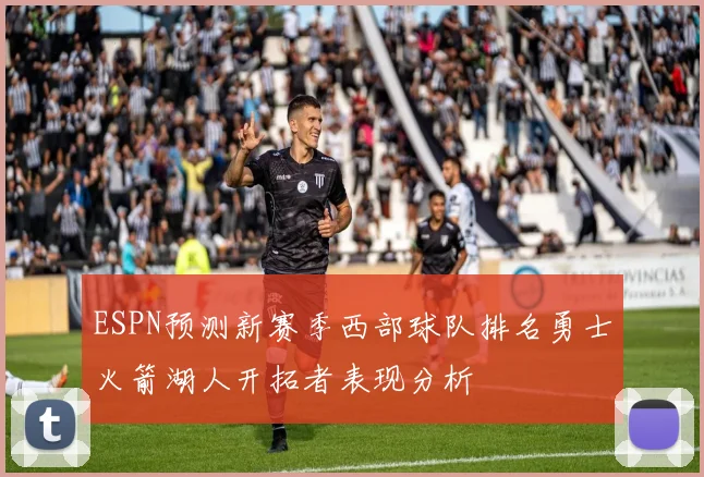 ESPN预测新赛季西部球队排名勇士火箭湖人开拓者表现分析