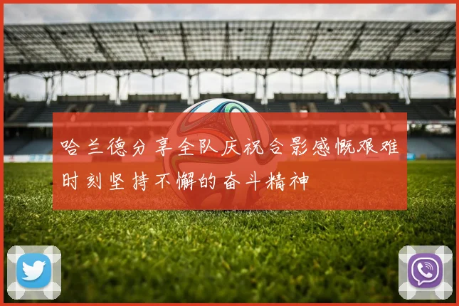 哈兰德分享全队庆祝合影感慨艰难时刻坚持不懈的奋斗精神