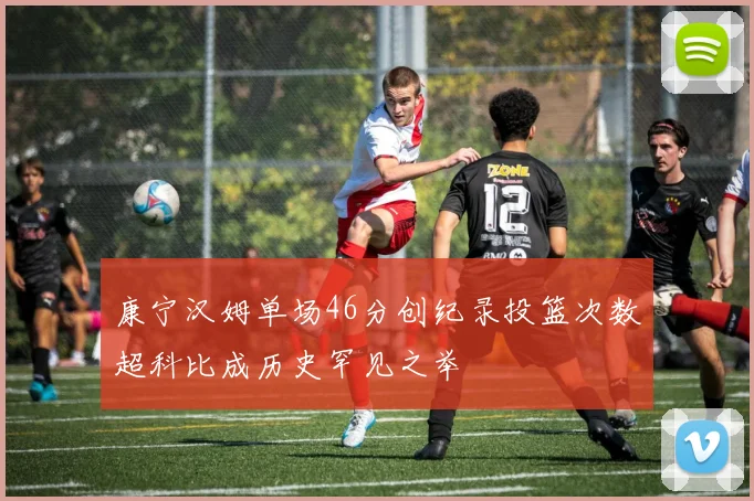 康宁汉姆单场46分创纪录投篮次数超科比成历史罕见之举