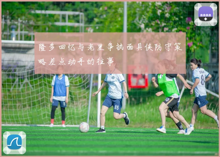 隆多回忆与老里争执面具侠防守策略差点动手的往事