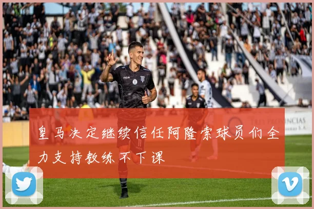 皇马决定继续信任阿隆索球员们全力支持教练不下课