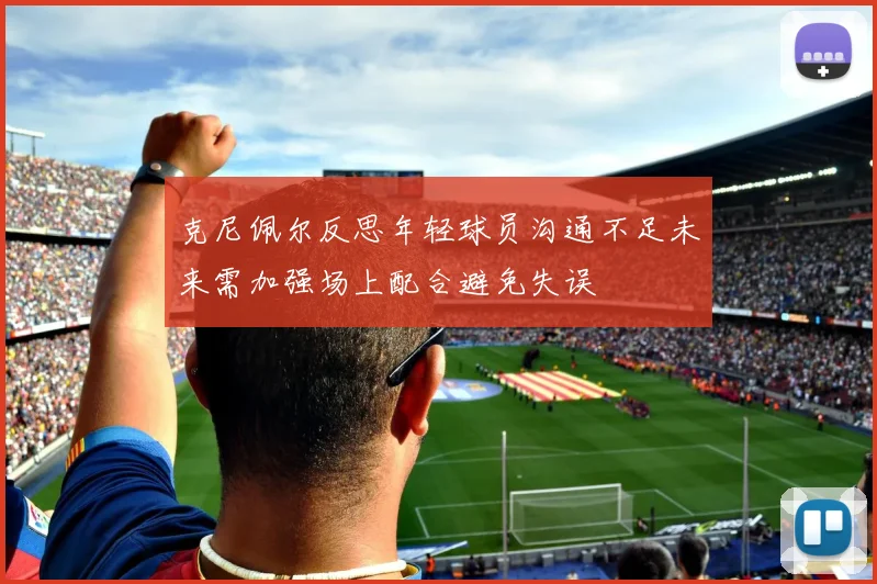 克尼佩尔反思年轻球员沟通不足未来需加强场上配合避免失误