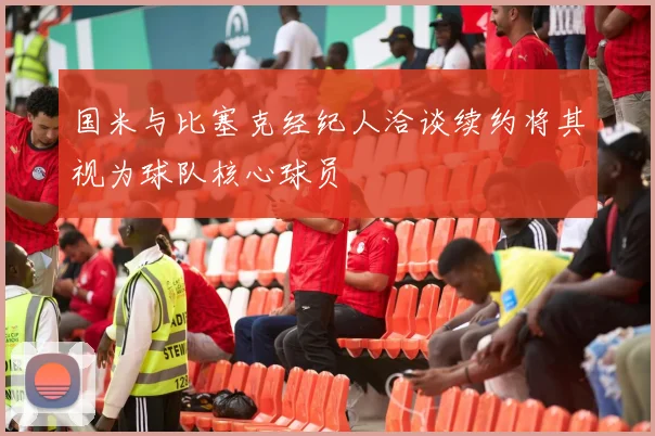 国米与比塞克经纪人洽谈续约将其视为球队核心球员