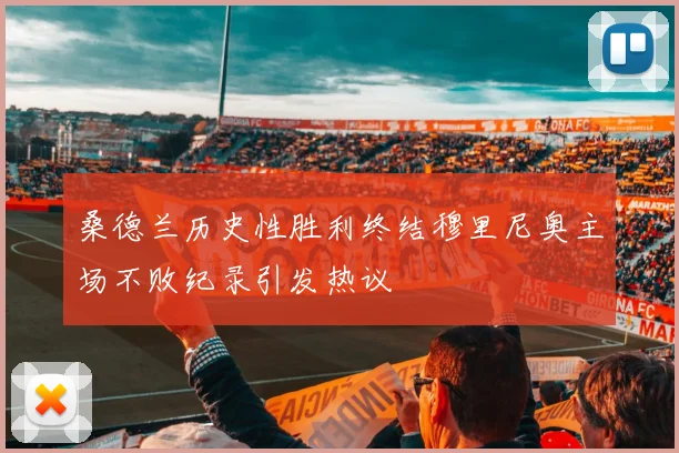 桑德兰历史性胜利终结穆里尼奥主场不败纪录引发热议