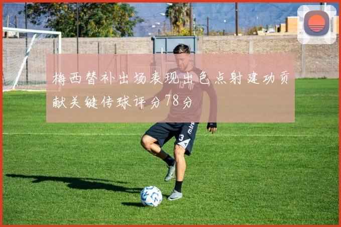 梅西替补出场表现出色点射建功贡献关键传球评分78分