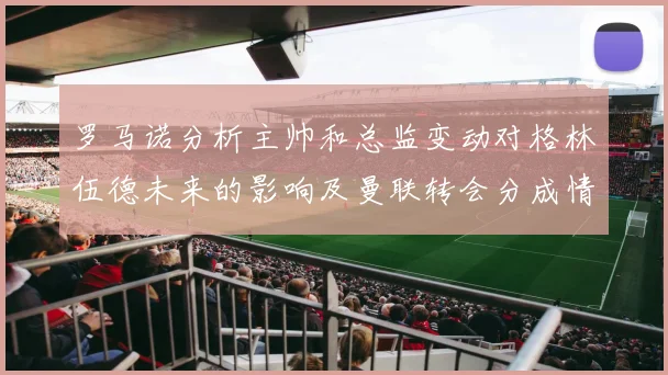 罗马诺分析主帅和总监变动对格林伍德未来的影响及曼联转会分成情况