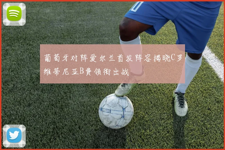 葡萄牙对阵爱尔兰首发阵容揭晓C罗维蒂尼亚B费领衔出战