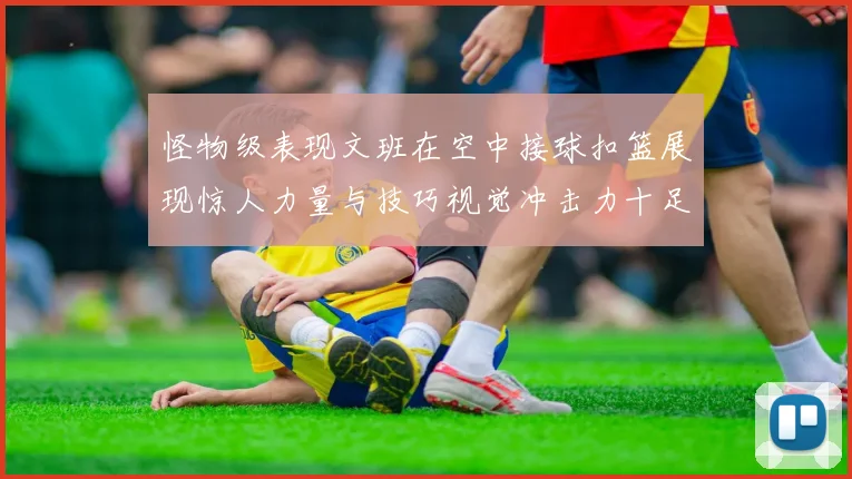 怪物级表现文班在空中接球扣篮展现惊人力量与技巧视觉冲击力十足