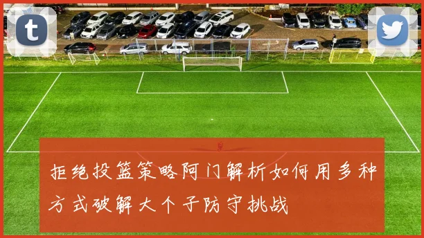 拒绝投篮策略阿门解析如何用多种方式破解大个子防守挑战