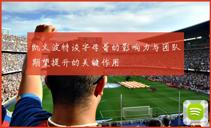 凯文波特谈字母哥的影响力与团队期望提升的关键作用