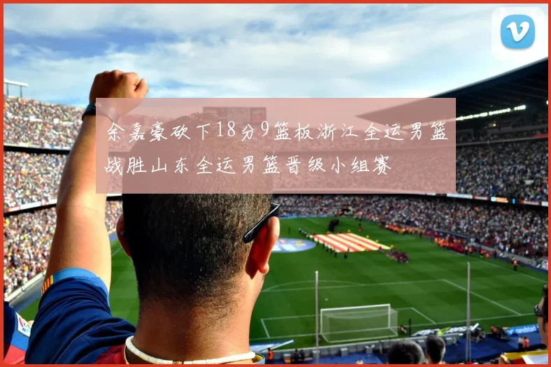余嘉豪砍下18分9篮板浙江全运男篮战胜山东全运男篮晋级小组赛