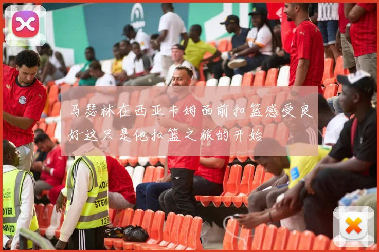 马瑟林在西亚卡姆面前扣篮感受良好这只是他扣篮之旅的开始