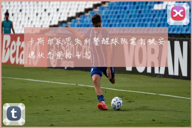 卡斯尔反思失利警醒球队需打破安逸状态重拾斗志