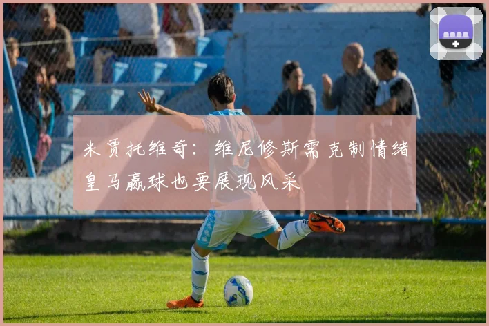 米贾托维奇：维尼修斯需克制情绪皇马赢球也要展现风采