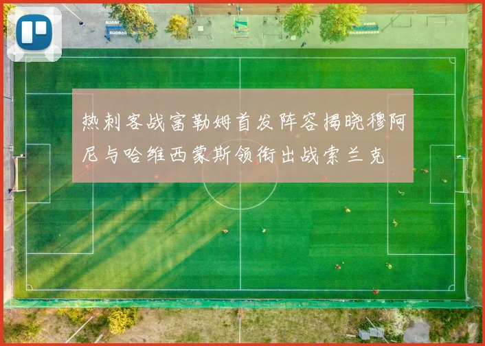 热刺客战富勒姆首发阵容揭晓穆阿尼与哈维西蒙斯领衔出战索兰克