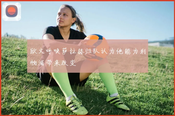 欧文呼唤萨拉赫归队认为他能为利物浦带来改变