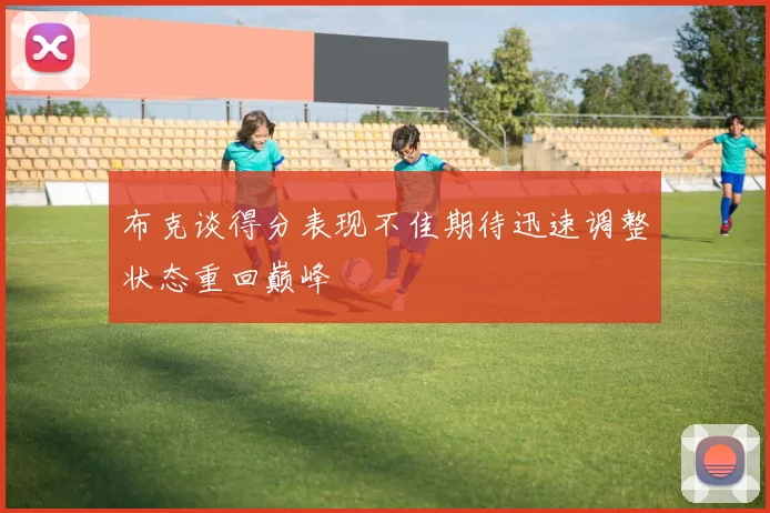 布克谈得分表现不佳期待迅速调整状态重回巅峰