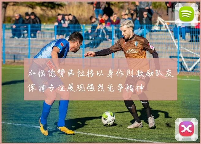加福德赞弗拉格以身作则激励队友保持专注展现强烈竞争精神
