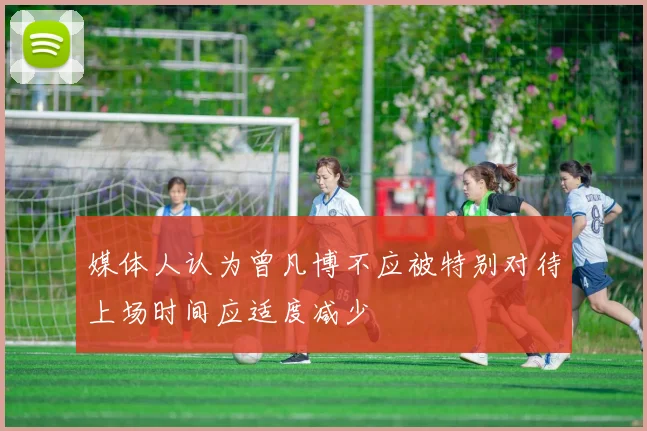 媒体人认为曾凡博不应被特别对待上场时间应适度减少