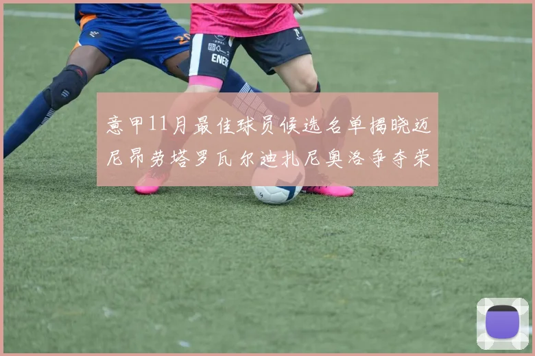 意甲11月最佳球员候选名单揭晓迈尼昂劳塔罗瓦尔迪扎尼奥洛争夺荣誉
