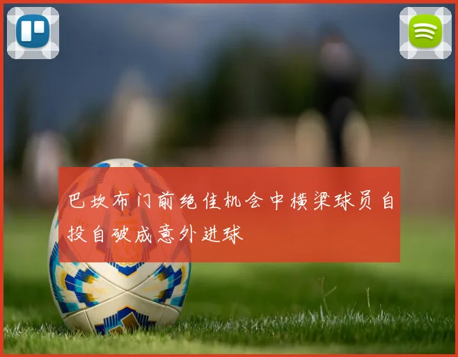 巴坎布门前绝佳机会中横梁球员自投自破成意外进球
