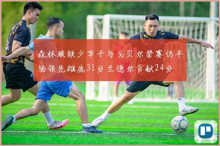 森林狼缺少华子与戈贝尔禁赛仍半场领先雄鹿31分兰德尔贡献24分