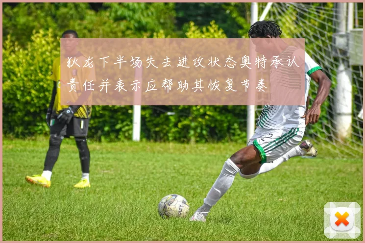 狄龙下半场失去进攻状态奥特承认责任并表示应帮助其恢复节奏
