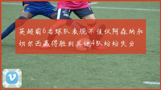 英超前6名球队表现不佳仅阿森纳和切尔西赢得胜利其他4队纷纷失分
