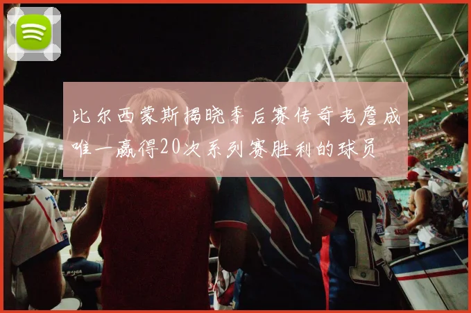 比尔西蒙斯揭晓季后赛传奇老詹成唯一赢得20次系列赛胜利的球员