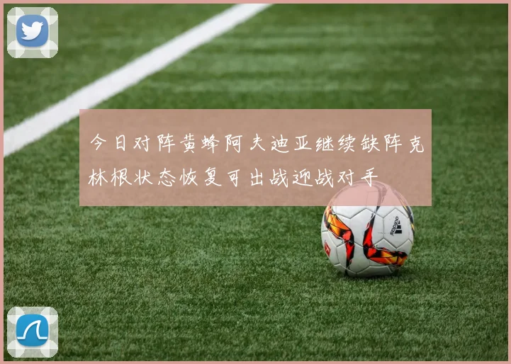 今日对阵黄蜂阿夫迪亚继续缺阵克林根状态恢复可出战迎战对手